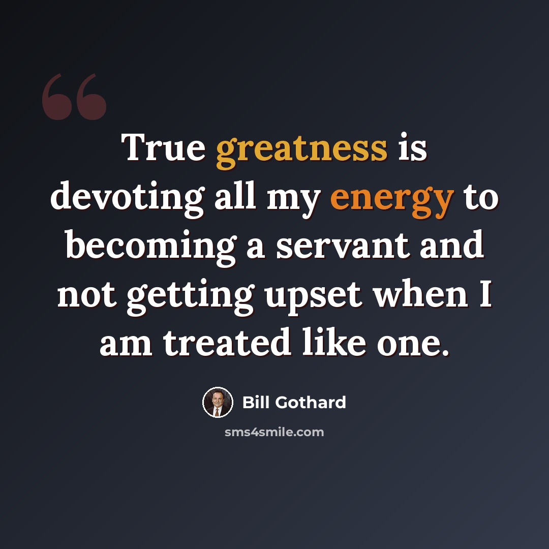 “True greatness is devoting all my energy to becoming a servant and not getting upset when I am treated like one.” quote by Bill Gothard