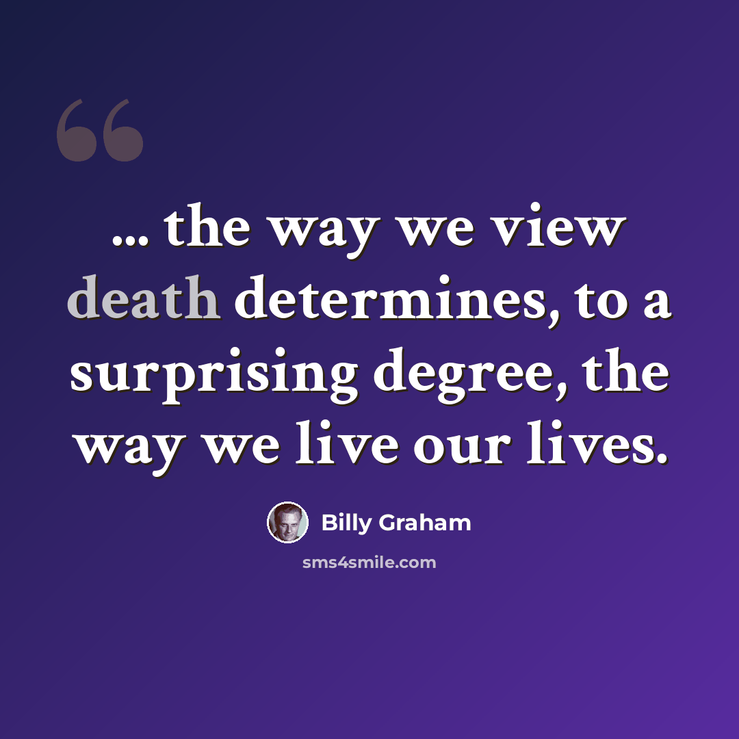 “... the way we view death determines, to a surprising degree, the way we live our lives.” quote by Billy Graham