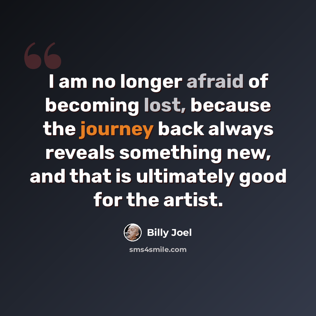“I am no longer afraid of becoming lost, because the journey back always reveals something new, and that is ultimately good for the artist.” quote by Billy Joel