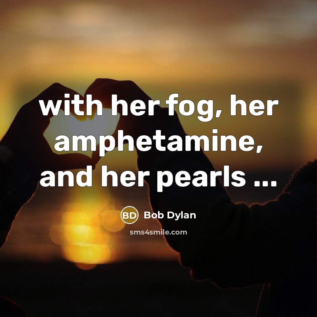 “with her fog, her amphetamine, and her pearls ...” quote by Bob Dylan