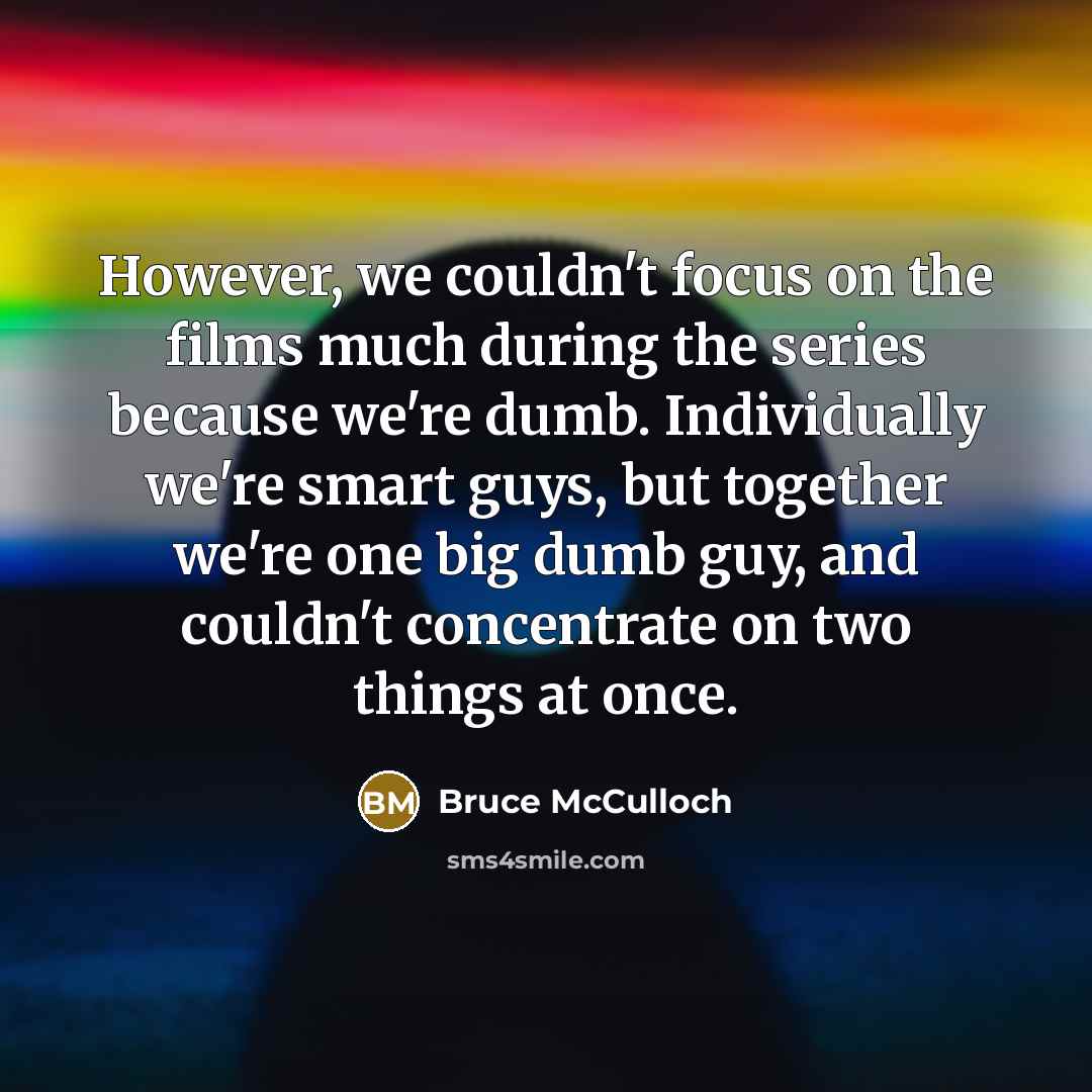 “However, we couldn't focus on the films much during the series because we're dumb. Individually we're smart guys, but together we're one big dumb guy, and couldn't concentrate on two things at once.” quote by Bruce McCulloch