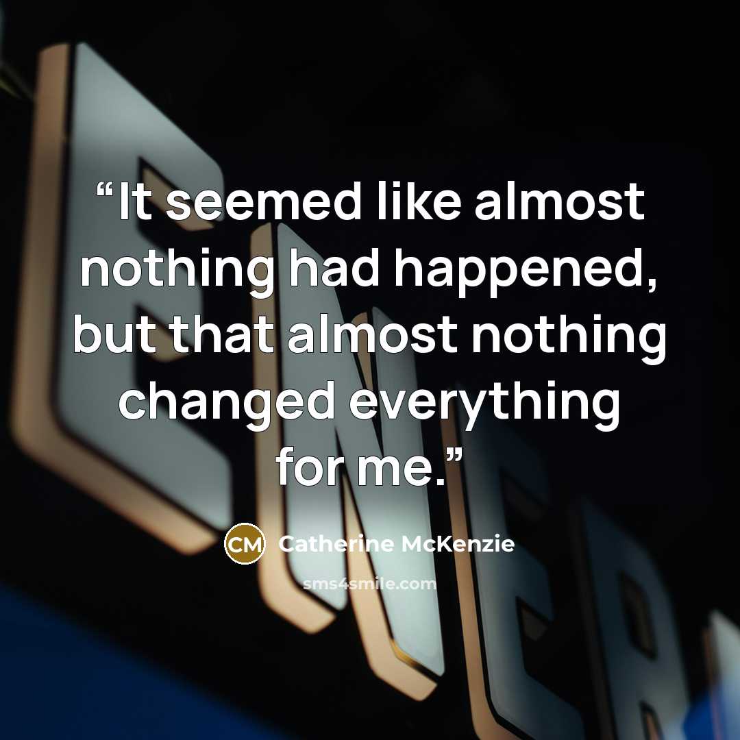 “It seemed like almost nothing had happened, but that almost nothing changed everything for me.” quote by Catherine McKenzie