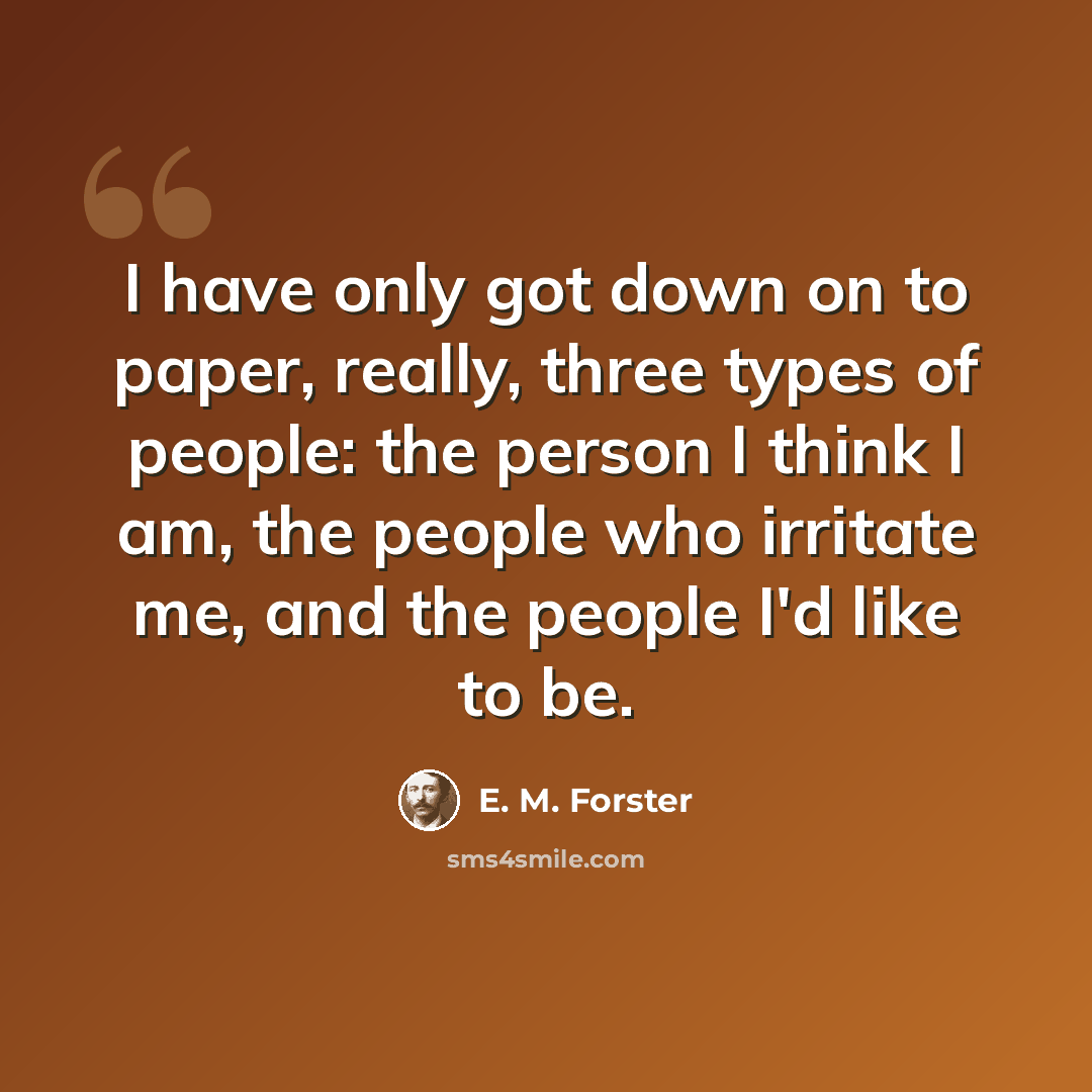 “I have only got down on to paper, really, three types of people: the person I think I am, the people who irritate me, and the people I'd like to be.” quote by E. M. Forster