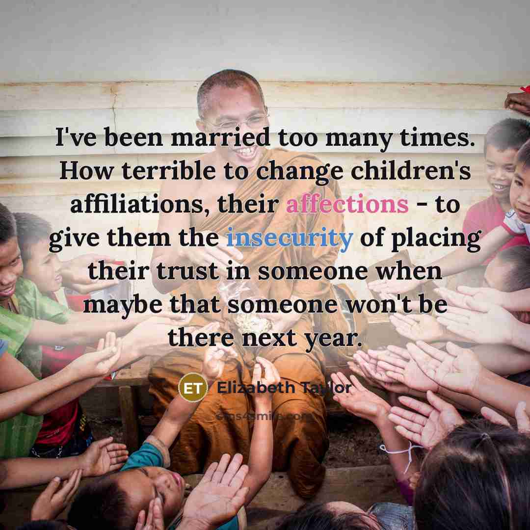 “I've been married too many times. How terrible to change children's affiliations, their affections - to give them the insecurity of placing their trust in someone when maybe that someone won't be there next year.” quote by Elizabeth Taylor