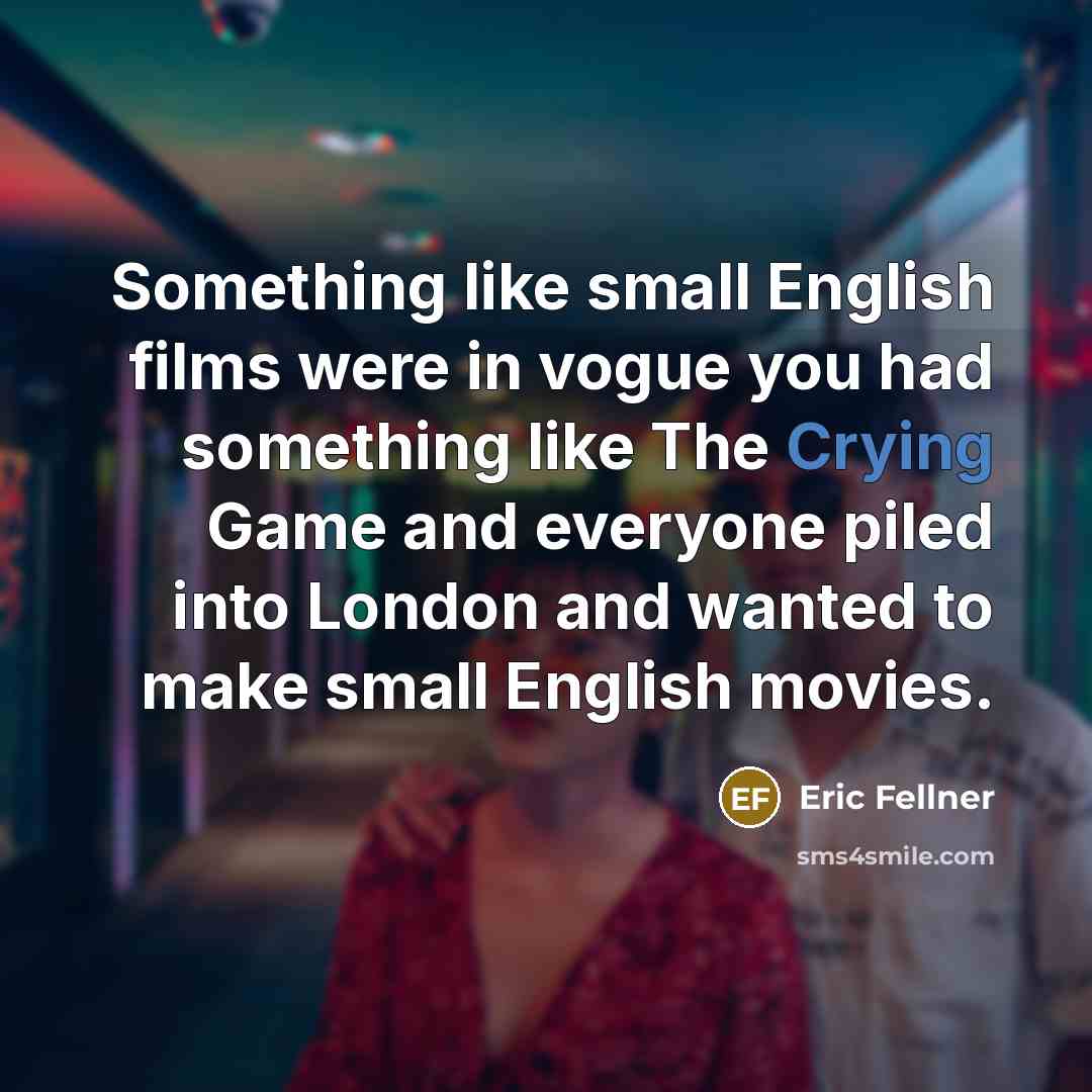 “Something like small English films were in vogue you had something like The Crying Game and everyone piled into London and wanted to make small English movies.” quote by Eric Fellner