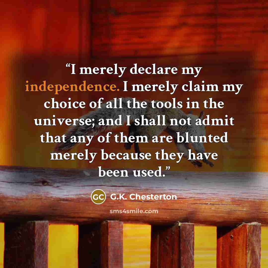 “I merely declare my independence. I merely claim my choice of all the tools in the universe; and I shall not admit that any of them are blunted merely because they have been used.” quote by G.K. Chesterton