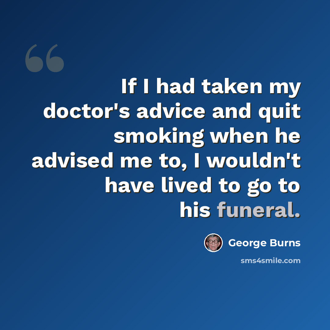 “If I had taken my doctor's advice and quit smoking when he advised me to, I wouldn't have lived to go to his funeral.” quote by George Burns