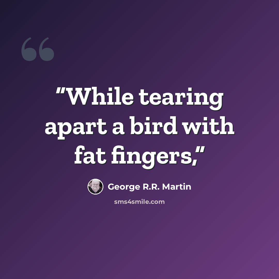 “While tearing apart a bird with fat fingers,” quote by George R.R. Martin