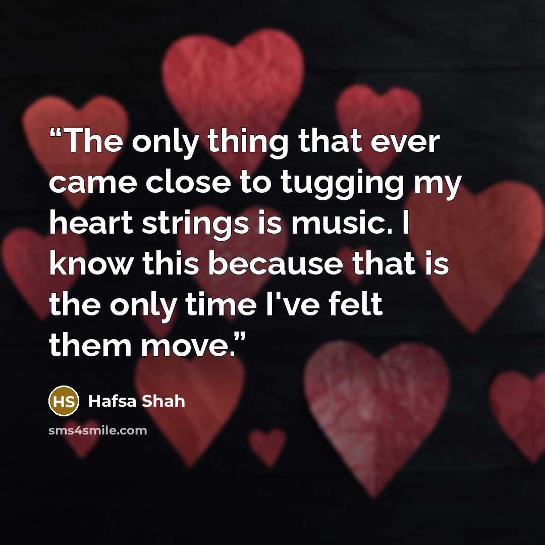 “The only thing that ever came close to tugging my heart strings is music. I know this because that is the only time I've felt them move.” quote by Hafsa Shah