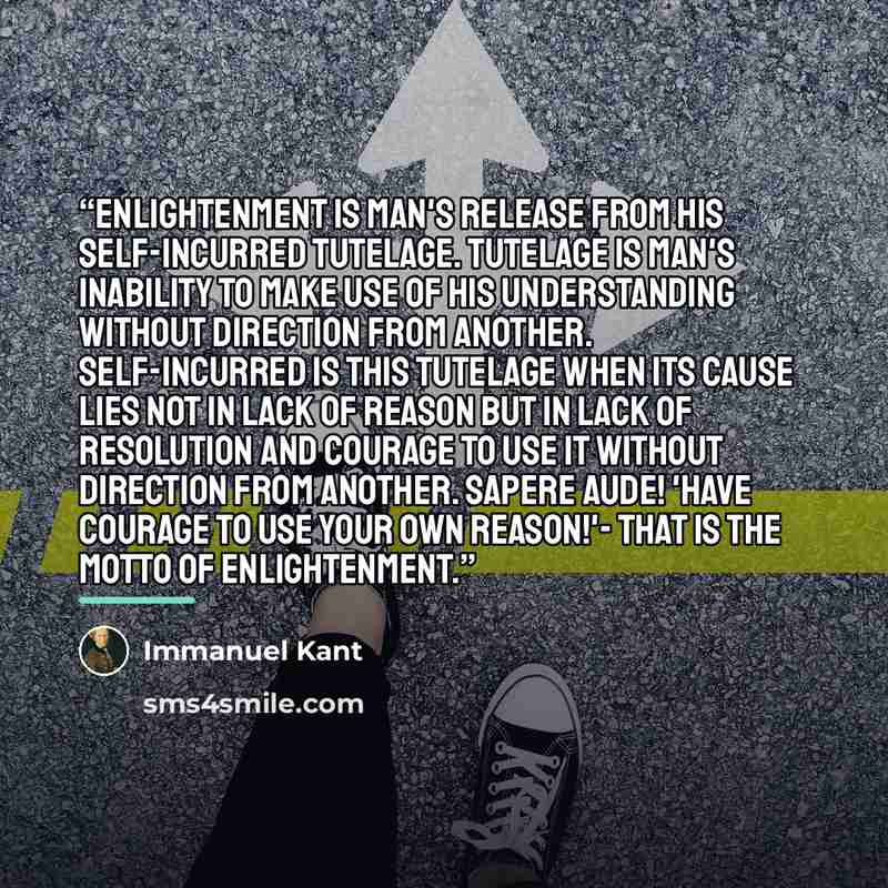 “Enlightenment is man's release from his self-incurred tutelage. Tutelage is man's inability to make use of his understanding without direction from another. Self-incurred is this tutelage when its cause lies not in lack of reason but in lack of resolution and courage to use it without direction…” quote by Immanuel Kant
