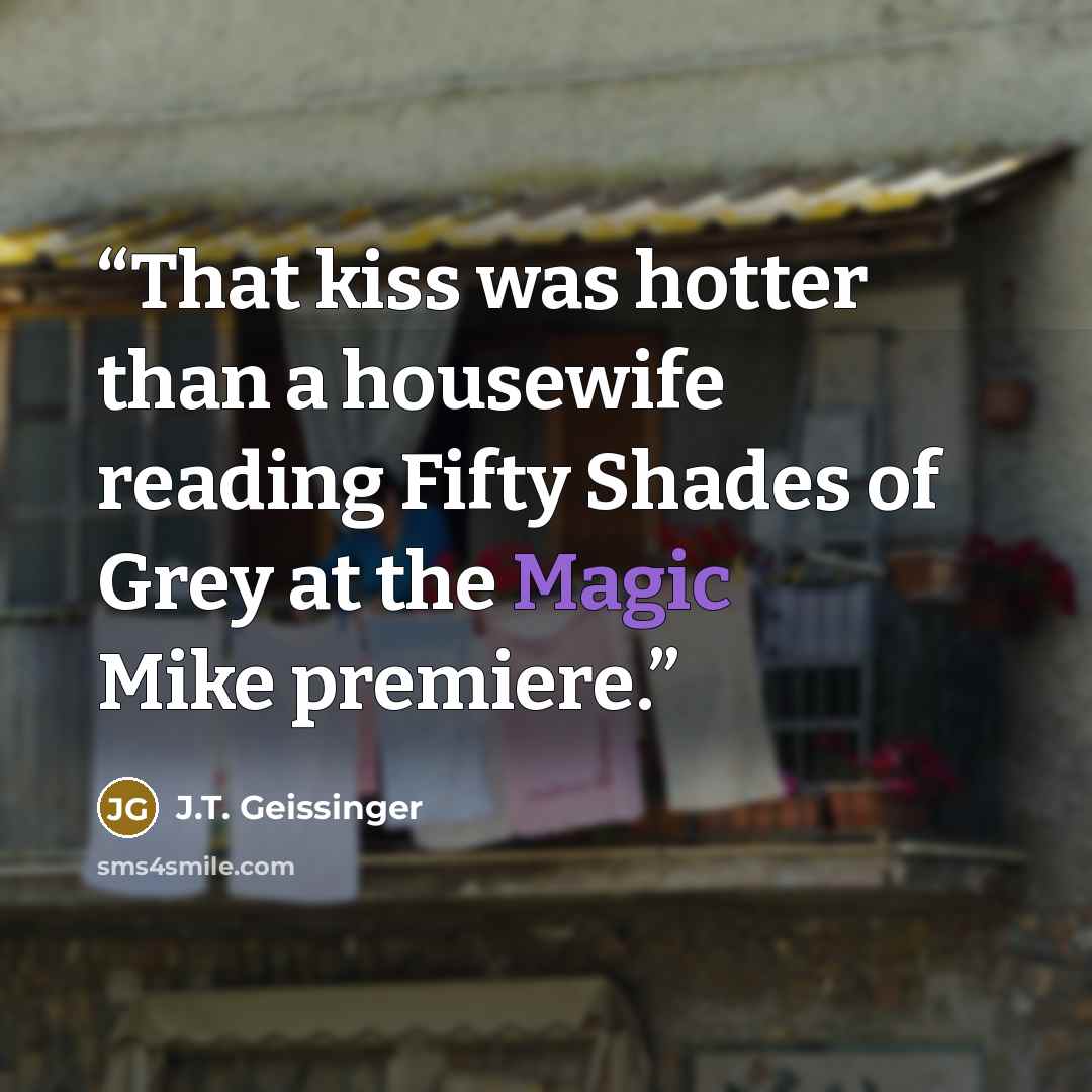 “That kiss was hotter than a housewife reading Fifty Shades of Grey at the Magic Mike premiere.” quote by J.T. Geissinger