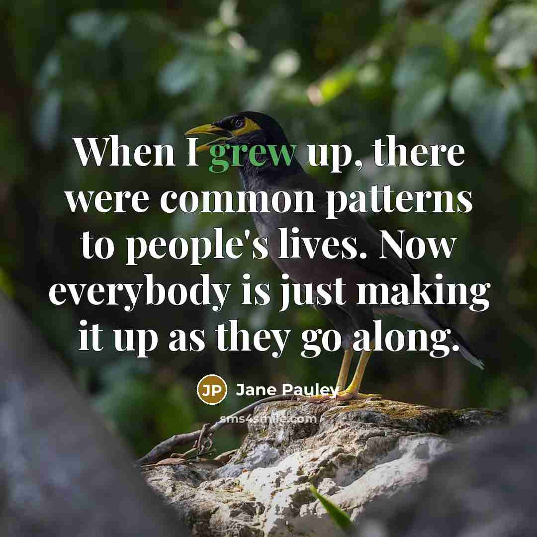 “When I grew up, there were common patterns to people's lives. Now everybody is just making it up as they go along.” quote by Jane Pauley
