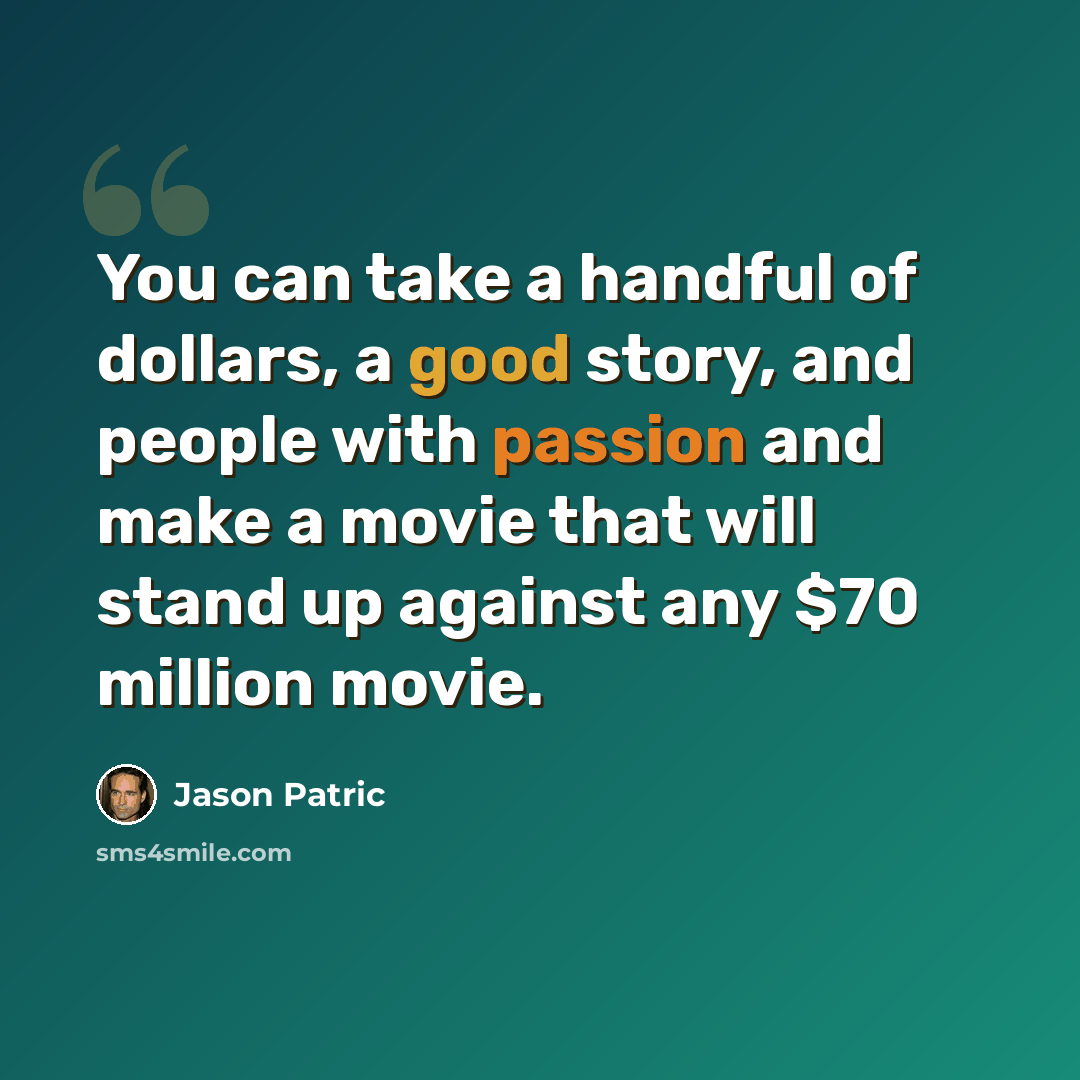 “You can take a handful of dollars, a good story, and people with passion and make a movie that will stand up against any $70 million movie.” quote by Jason Patric