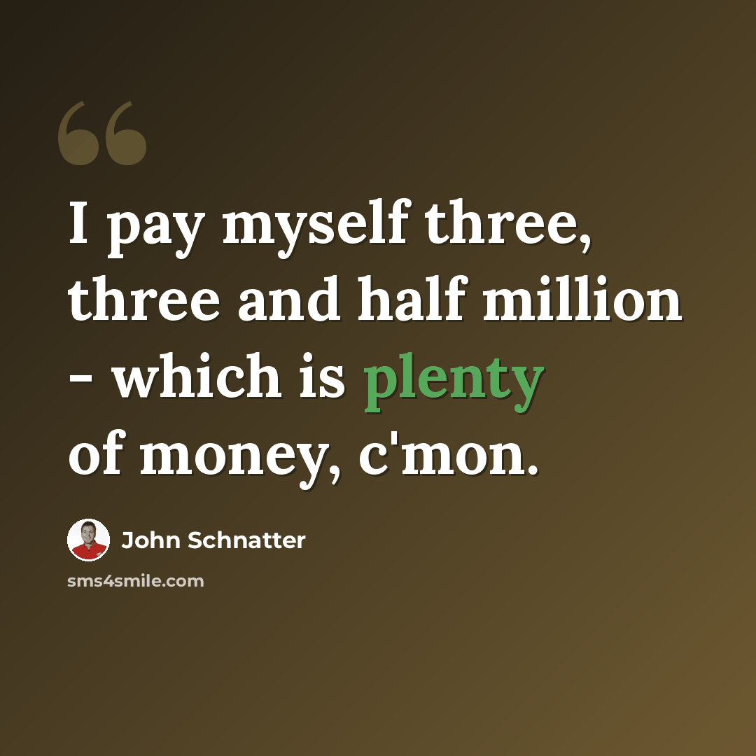 “I pay myself three, three and half million - which is plenty of money, c'mon.” quote by John Schnatter