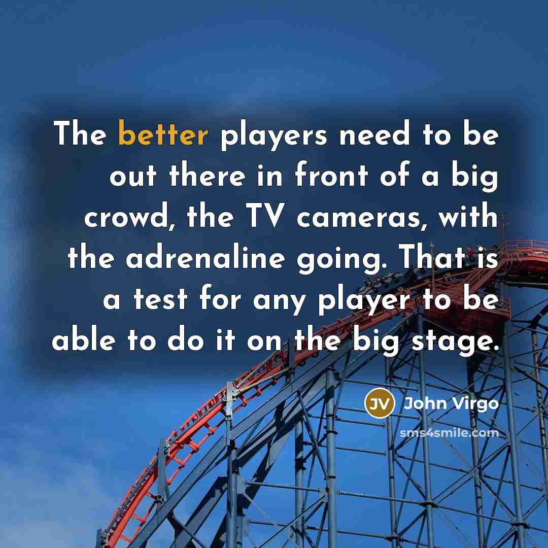 “The better players need to be out there in front of a big crowd, the TV cameras, with the adrenaline going. That is a test for any player to be able to do it on the big stage.” quote by John Virgo