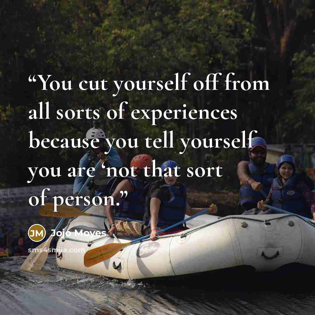 “You cut yourself off from all sorts of experiences because you tell yourself you are ‘not that sort of person.” quote by Jojo Moyes