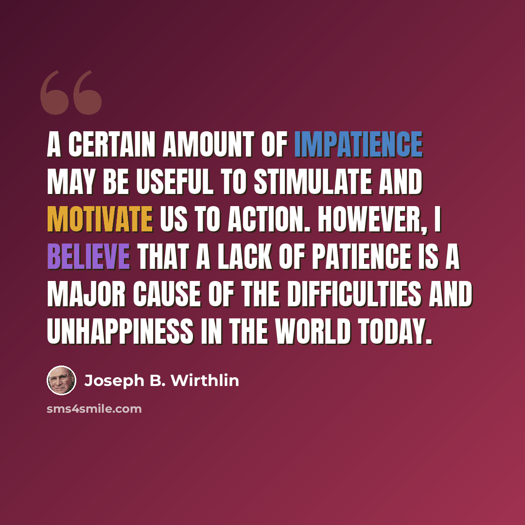 “A certain amount of impatience may be useful to stimulate and motivate us to action. However, I believe that a lack of patience is a major cause of the difficulties and unhappiness in the world today.” quote by Joseph B. Wirthlin