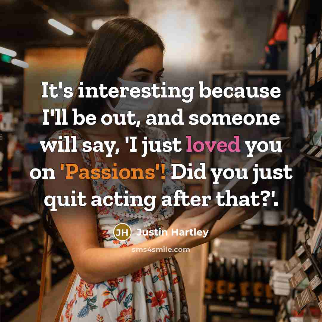 “It's interesting because I'll be out, and someone will say, 'I just loved you on 'Passions'! Did you just quit acting after that?'.” quote by Justin Hartley