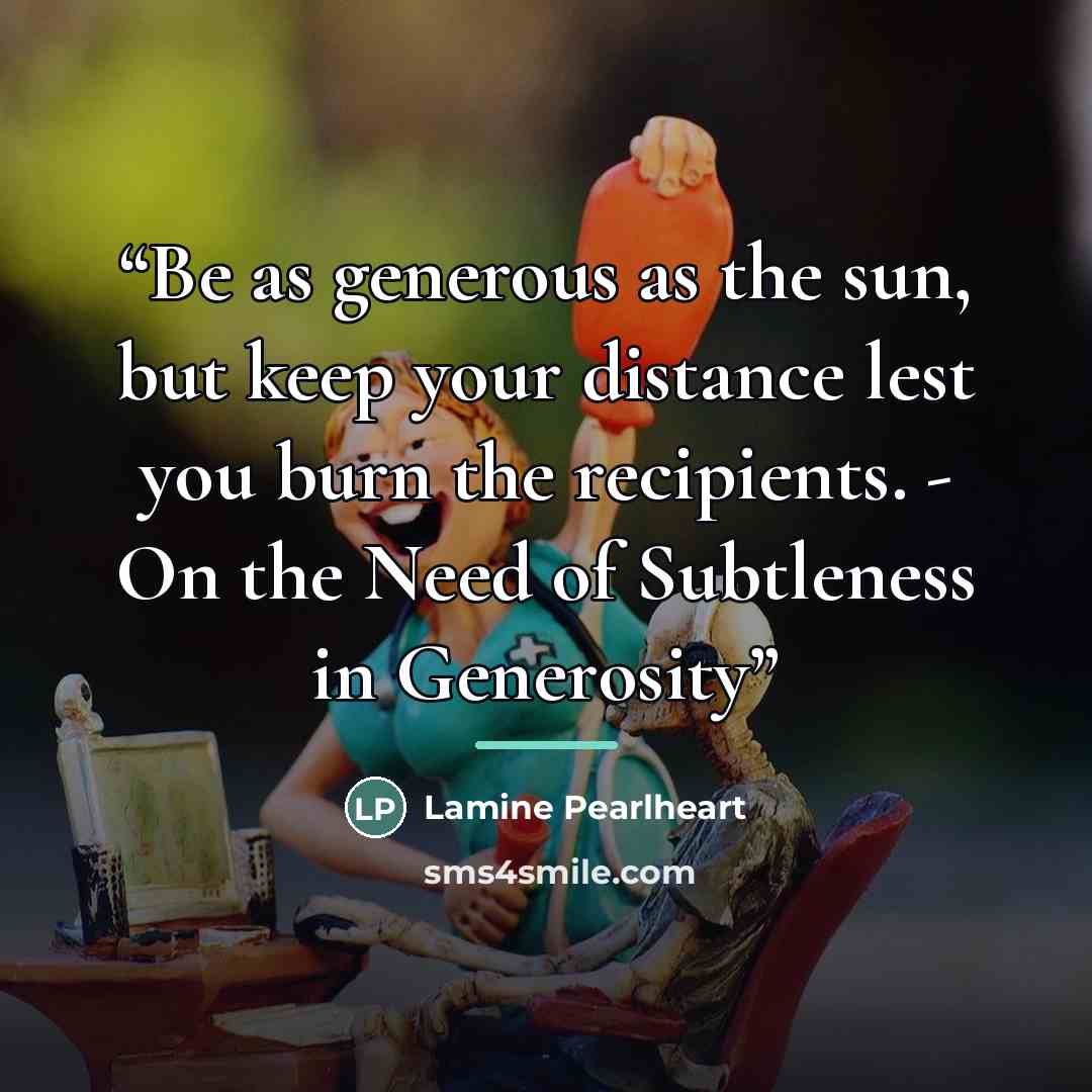“Be as generous as the sun, but keep your distance lest you burn the recipients. - On the Need of Subtleness in Generosity” quote by Lamine Pearlheart