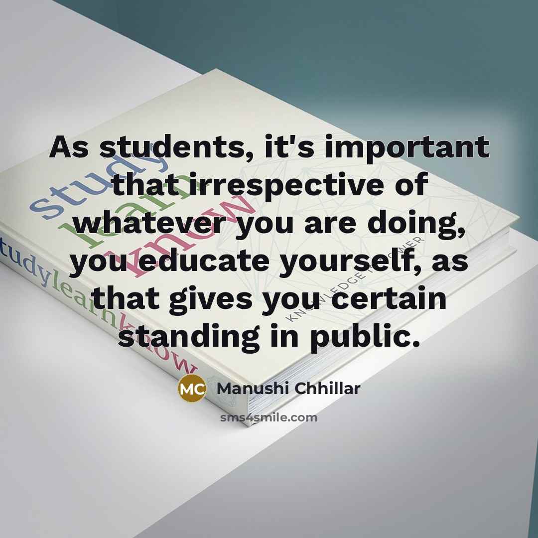 “As students, it's important that irrespective of whatever you are doing, you educate yourself, as that gives you certain standing in public.” quote by Manushi Chhillar