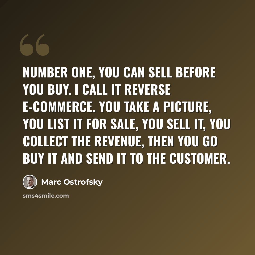 “Number one, you can sell before you buy. I call it reverse e-commerce. You take a picture, you list it for sale, you sell it, you collect the revenue, then you go buy it and send it to the customer.” quote by Marc Ostrofsky