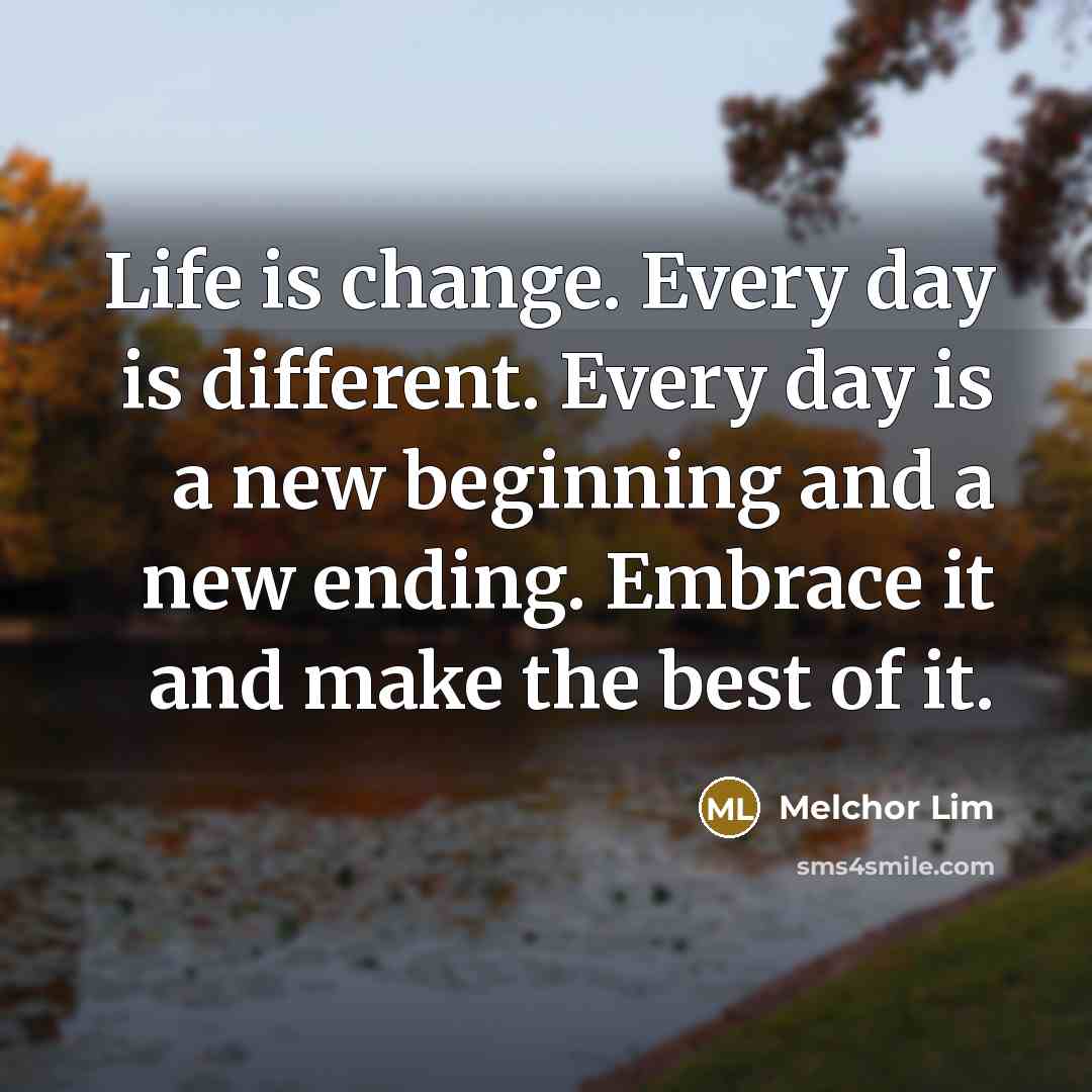 “Life is change. Every day is different. Every day is a new beginning and a new ending. Embrace it and make the best of it.” quote by Melchor Lim