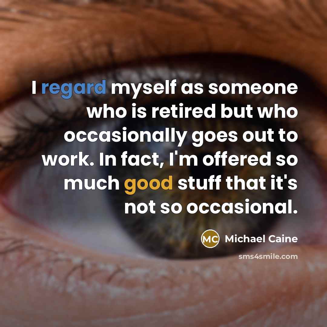 “I regard myself as someone who is retired but who occasionally goes out to work. In fact, I'm offered so much good stuff that it's not so occasional.” quote by Michael Caine