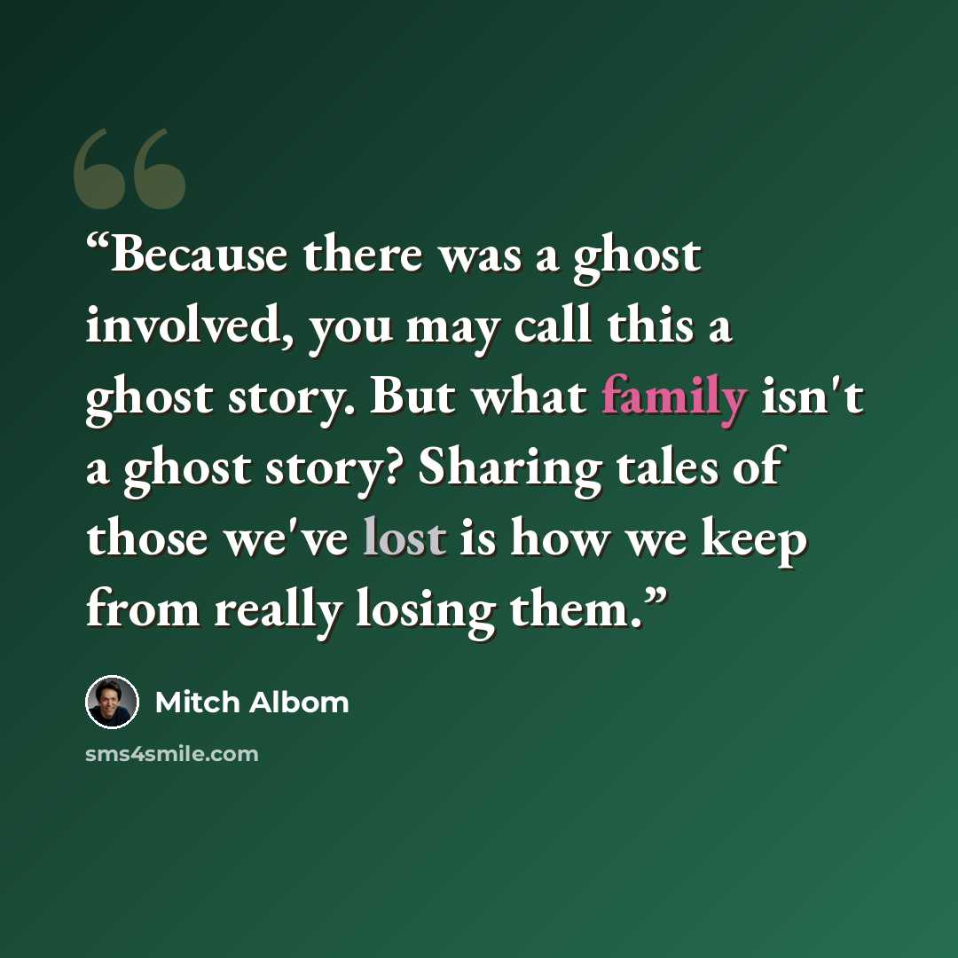 “Because there was a ghost involved, you may call this a ghost story. But what family isn't a ghost story? Sharing tales of those we've lost is how we keep from really losing them.” quote by Mitch Albom