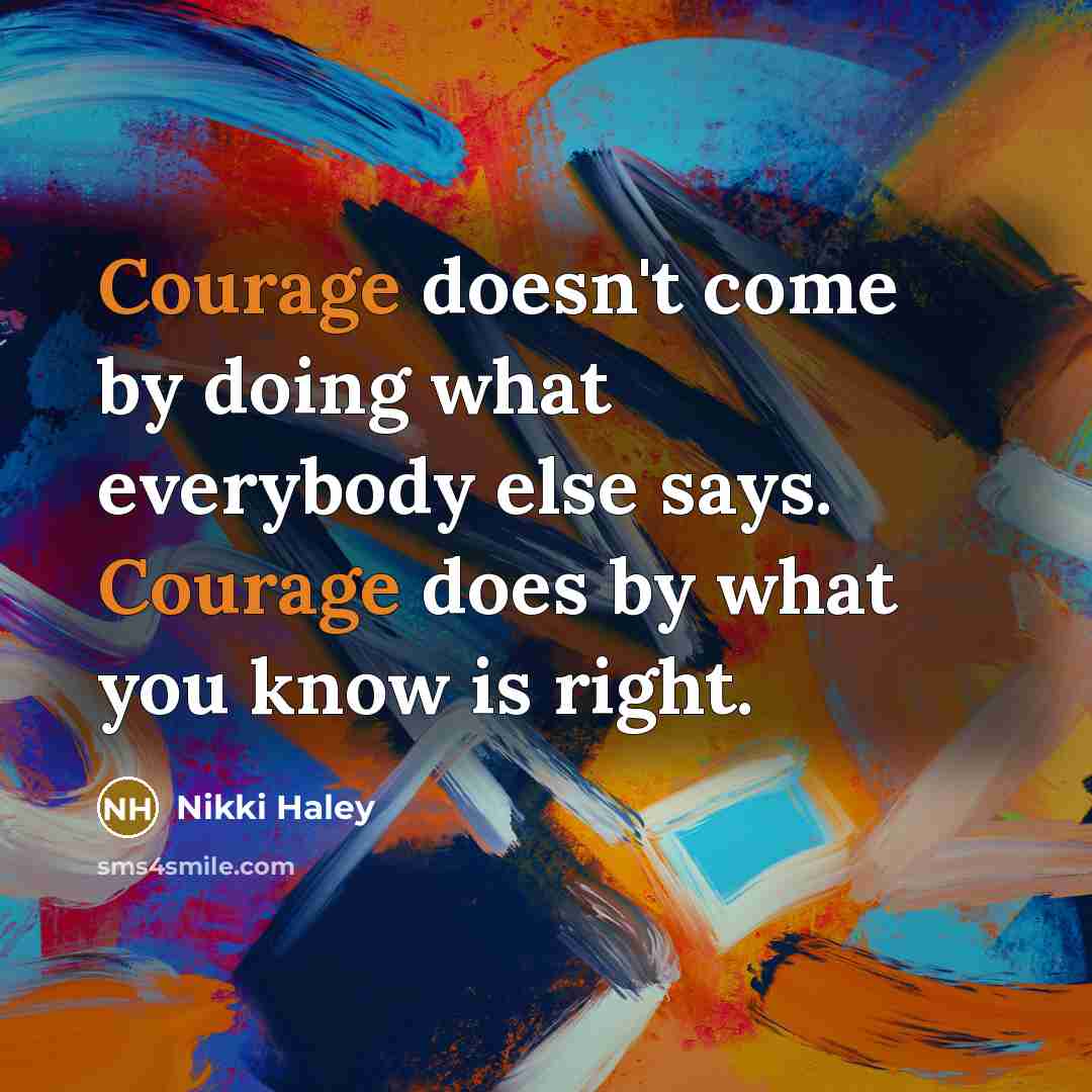 “Courage doesn't come by doing what everybody else says. Courage does by what you know is right.” quote by Nikki Haley