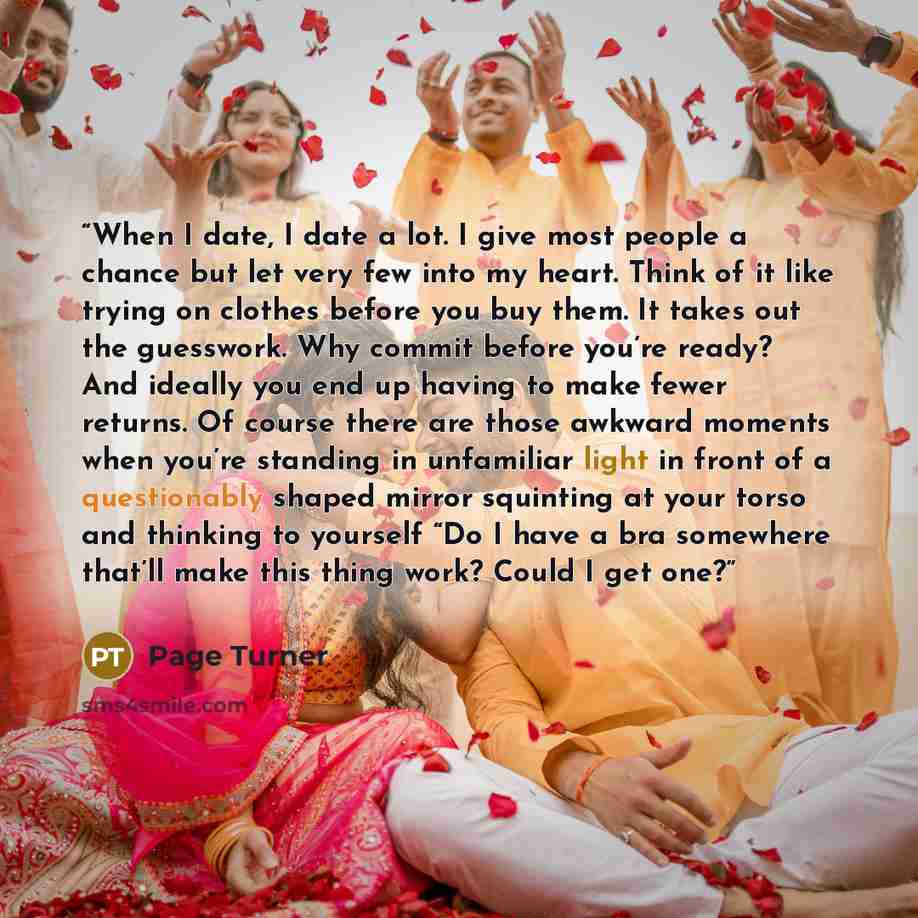 “When I date, I date a lot. I give most people a chance but let very few into my heart. Think of it like trying on clothes before you buy them. It takes out the guesswork. Why commit before you’re ready? And ideally you end up having to make fewer returns. Of course there are those awkward moments…” quote by Page Turner