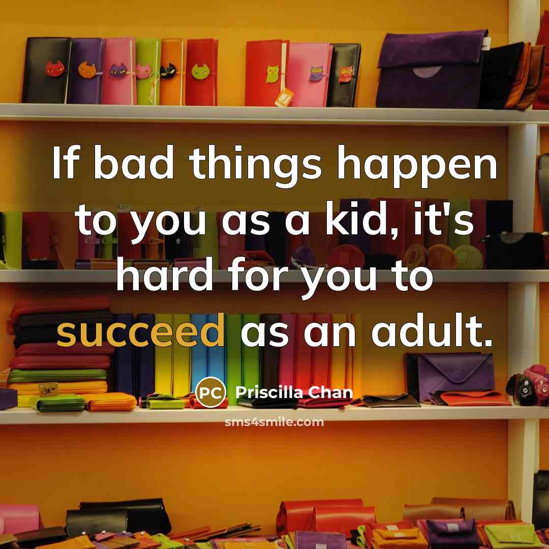 “If bad things happen to you as a kid, it's hard for you to succeed as an adult.” quote by Priscilla Chan