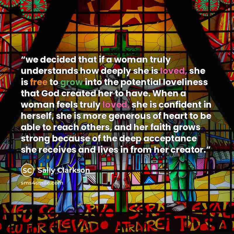 “we decided that if a woman truly understands how deeply she is loved, she is free to grow into the potential loveliness that God created her to have. When a woman feels truly loved, she is confident in herself, she is more generous of heart to be able to reach others, and her faith grows strong…” quote by Sally Clarkson