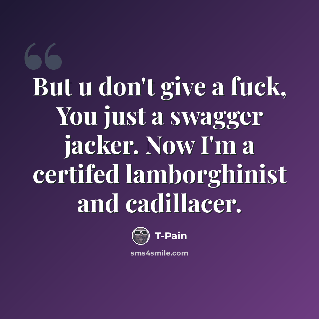 “But u don't give a fuck, You just a swagger jacker. Now I'm a certifed lamborghinist and cadillacer.” quote by T-Pain