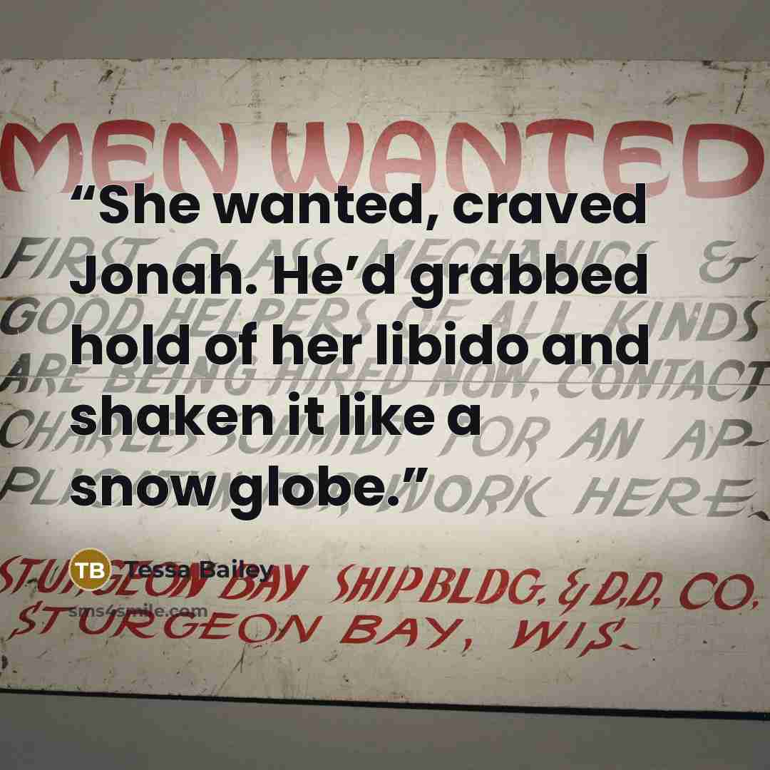 “She wanted, craved Jonah. He’d grabbed hold of her libido and shaken it like a snow globe.” quote by Tessa Bailey