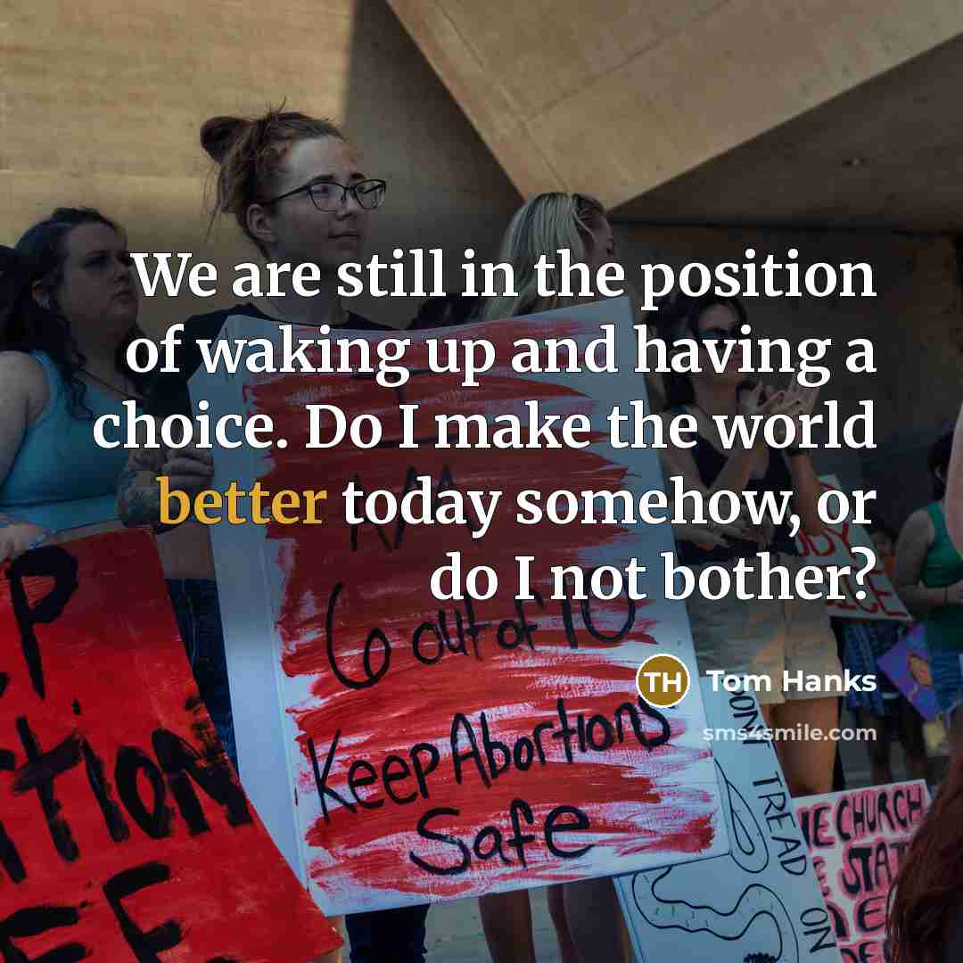 “We are still in the position of waking up and having a choice. Do I make the world better today somehow, or do I not bother?” quote by Tom Hanks