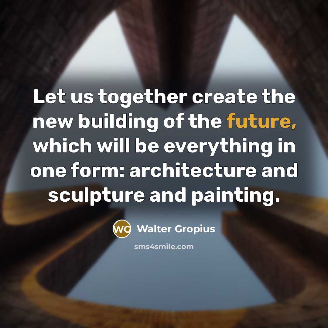 “Let us together create the new building of the future, which will be everything in one form: architecture and sculpture and painting.” quote by Walter Gropius