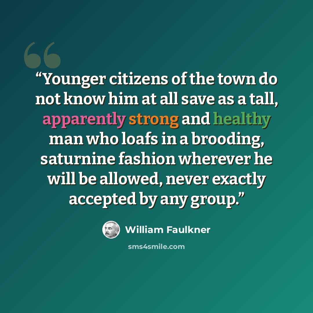 “Younger citizens of the town do not know him at all save as a tall, apparently strong and healthy man who loafs in a brooding, saturnine fashion wherever he will be allowed, never exactly accepted by any group.” quote by William Faulkner