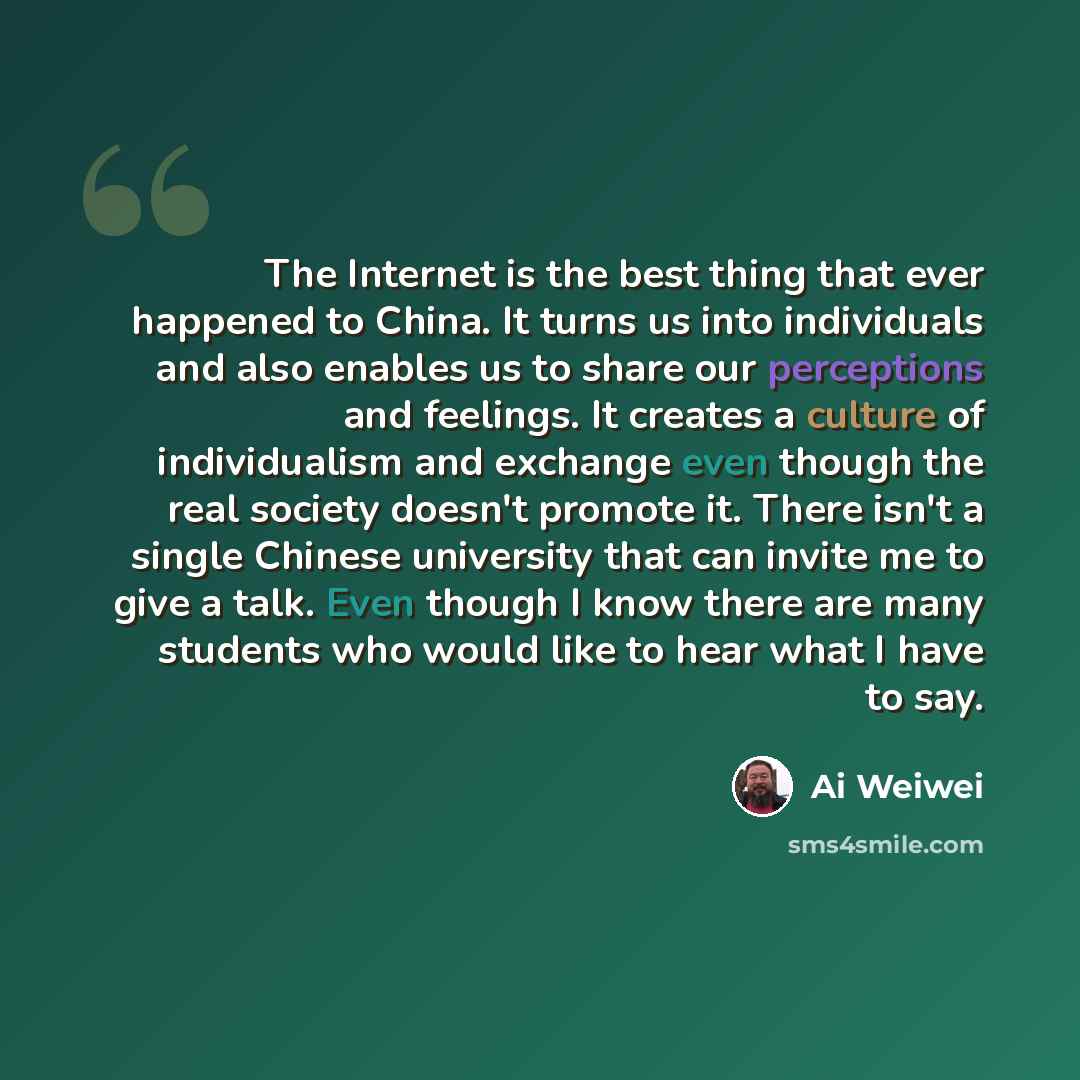 “The Internet is the best thing that ever happened to China. It turns us into individuals and also enables us to share our perceptions and feelings. It creates a culture of individualism and exchange even though the real society doesn't promote it. There isn't a single Chinese university that can…” quote by Ai Weiwei