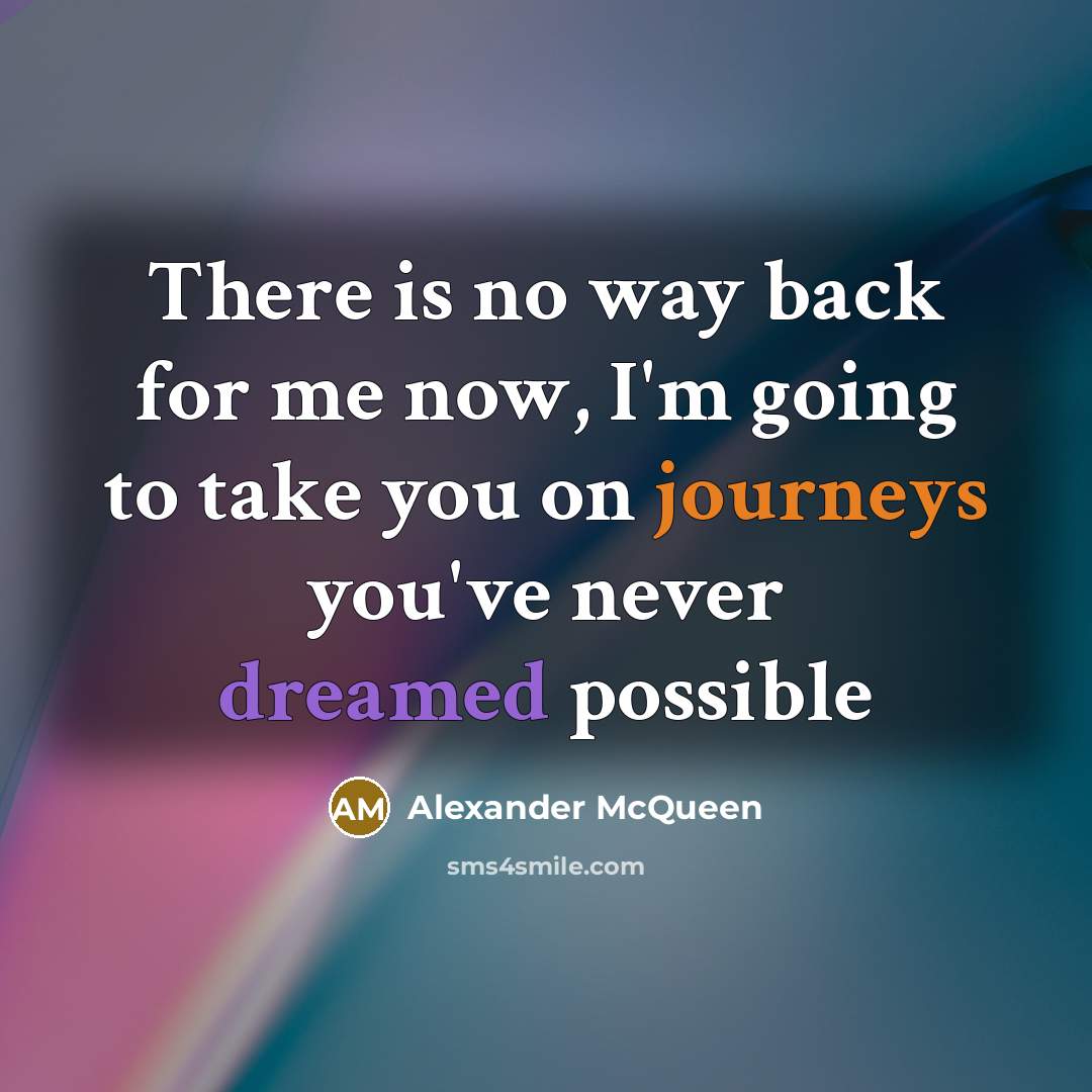 “There is no way back for me now, I'm going to take you on journeys you've never dreamed possible” quote by Alexander McQueen