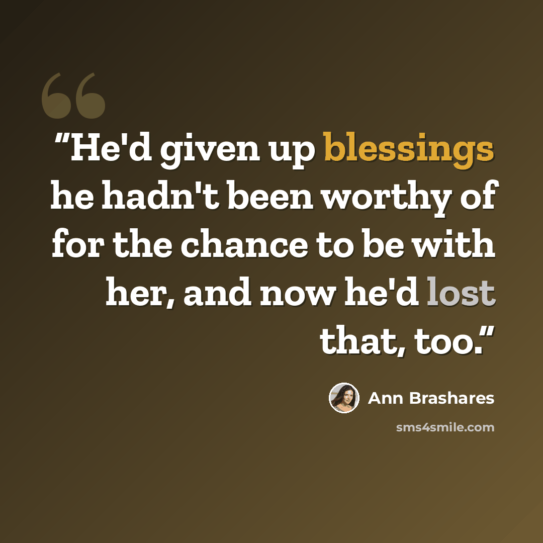 “He'd given up blessings he hadn't been worthy of for the chance to be with her, and now he'd lost that, too.” quote by Ann Brashares