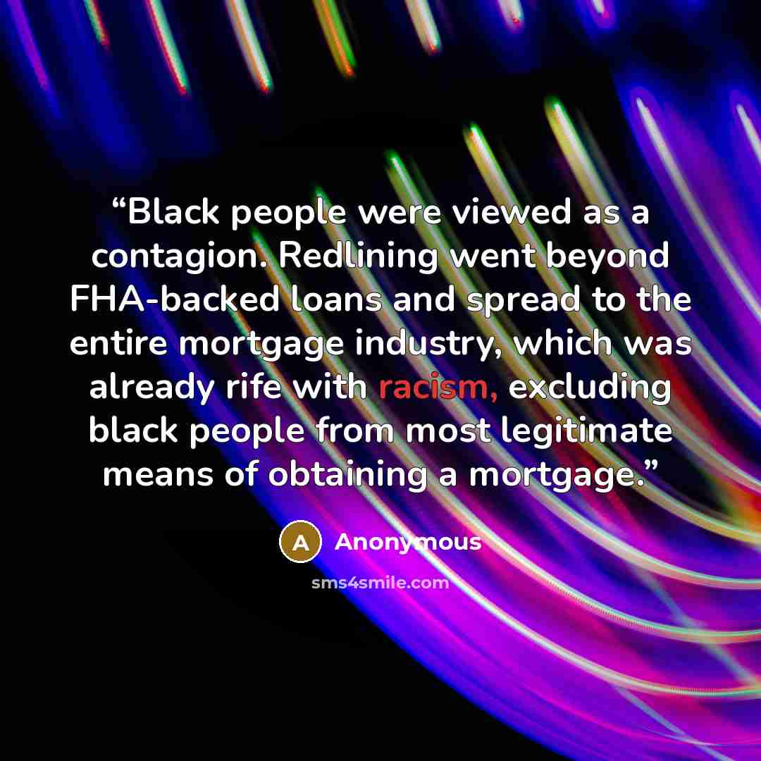 “Black people were viewed as a contagion. Redlining went beyond FHA-backed loans and spread to the entire mortgage industry, which was already rife with racism, excluding black people from most legitimate means of obtaining a mortgage.” quote by Anonymous