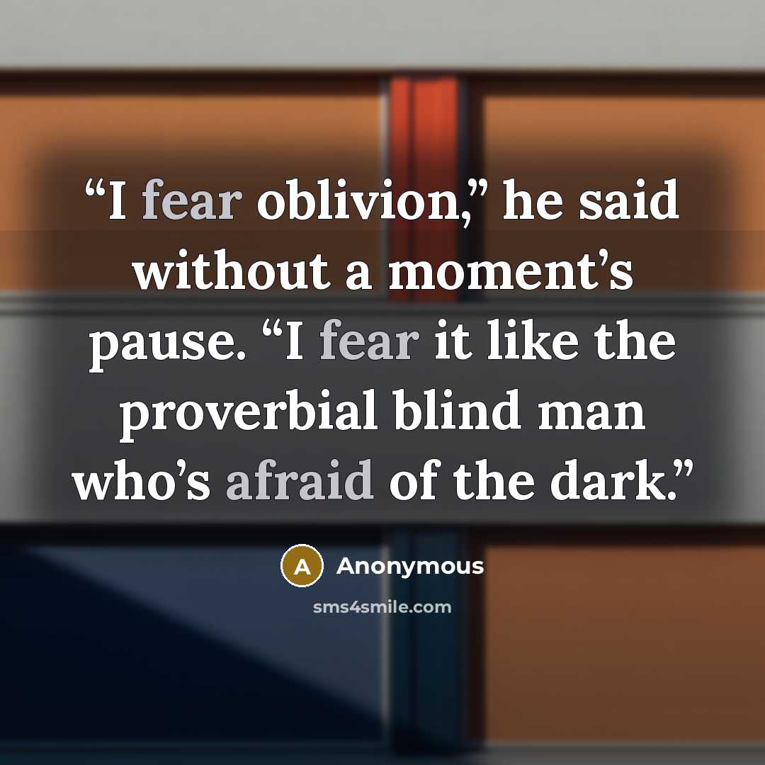 “I fear oblivion,” he said without a moment’s pause. “I fear it like the proverbial blind man who’s afraid of the dark.” quote by Anonymous