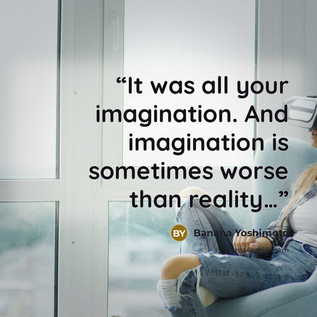 “It was all your imagination. And imagination is sometimes worse than reality…” quote by Banana Yoshimoto