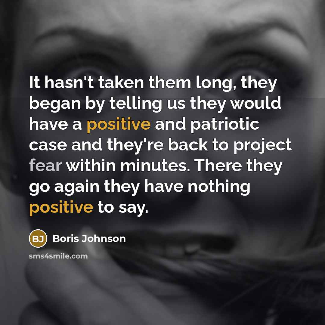 “It hasn't taken them long, they began by telling us they would have a positive and patriotic case and they're back to project fear within minutes. There they go again they have nothing positive to say.” quote by Boris Johnson