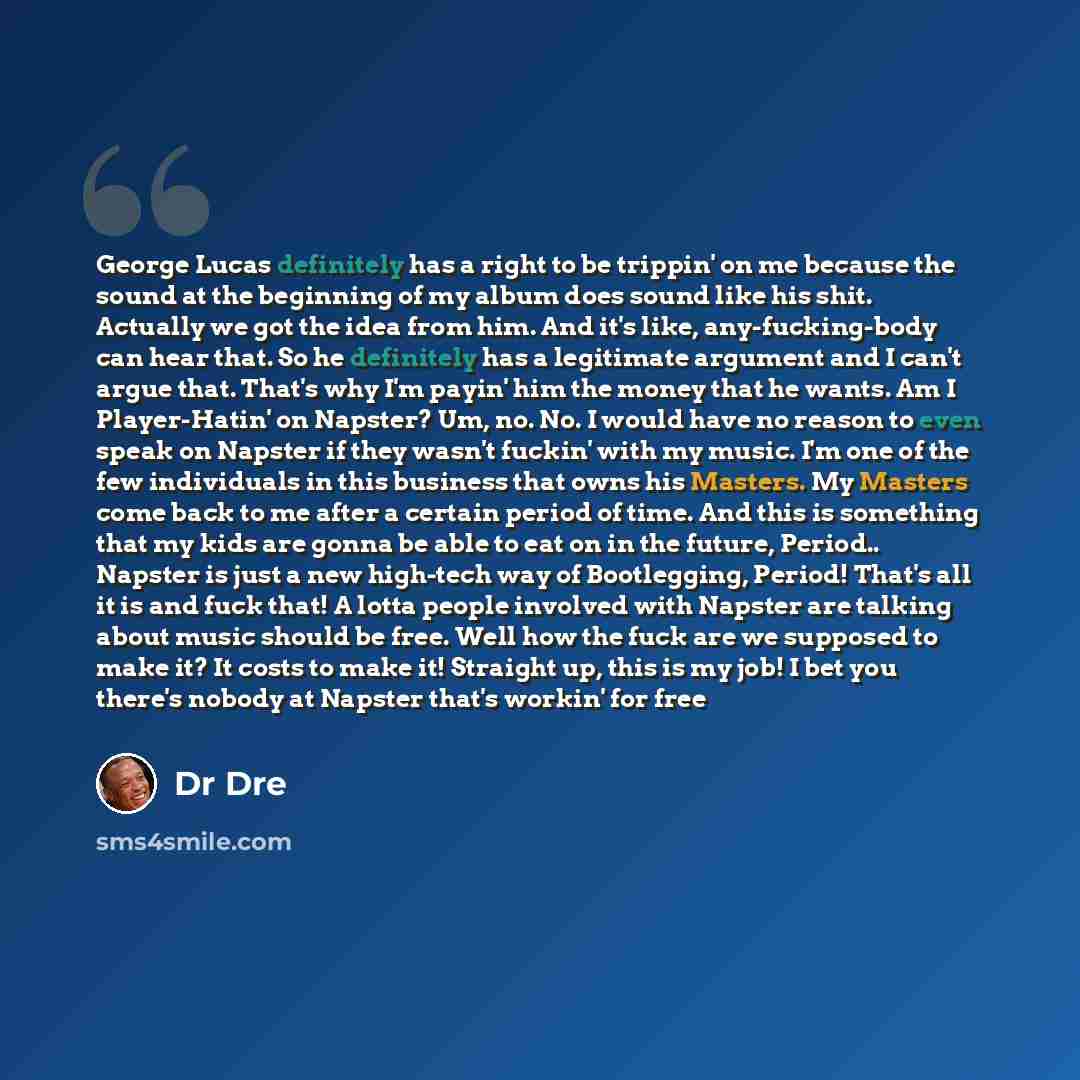 “George Lucas definitely has a right to be trippin' on me because the sound at the beginning of my album does sound like his shit. Actually we got the idea from him. And it's like, any-fucking-body can hear that. So he definitely has a legitimate argument and I can't argue that. That's why I'm…” quote by Dr Dre