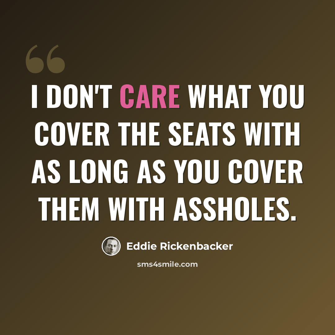 “I don't care what you cover the seats with as long as you cover them with assholes.” quote by Eddie Rickenbacker