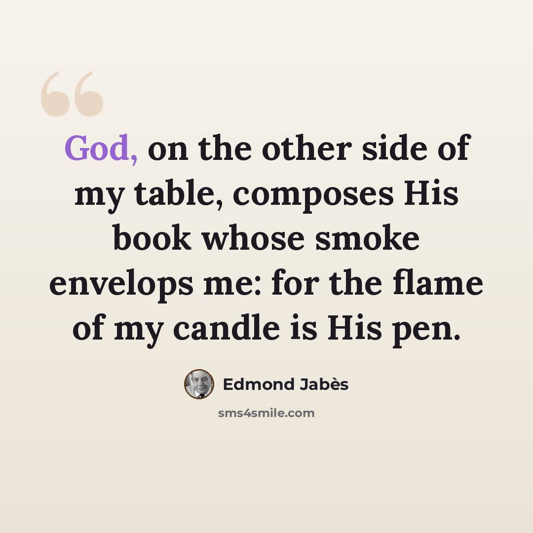 “God, on the other side of my table, composes His book whose smoke envelops me: for the flame of my candle is His pen.” quote by Edmond Jabes