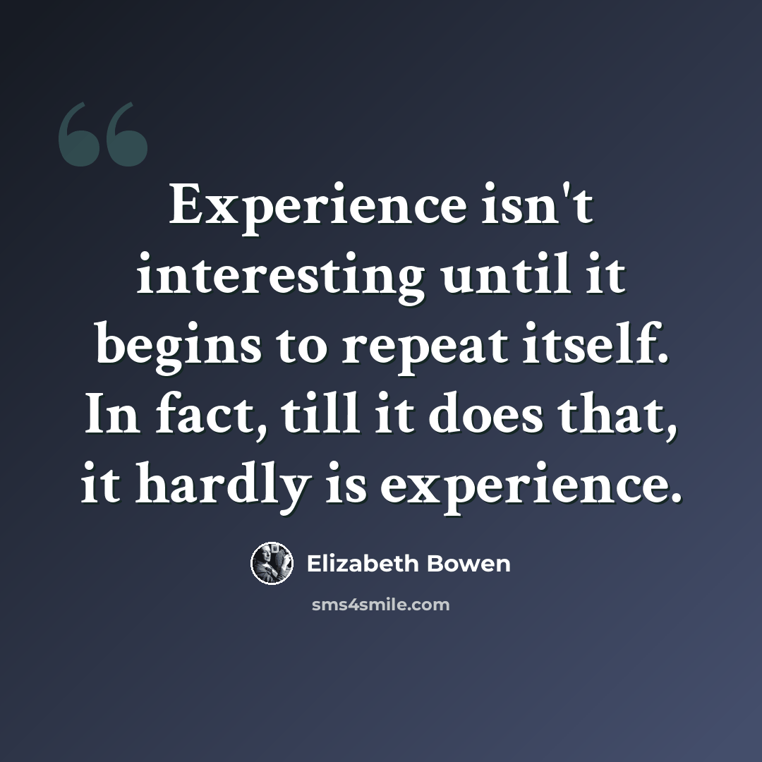 “Experience isn't interesting until it begins to repeat itself. In fact, till it does that, it hardly is experience.” quote by Elizabeth Bowen