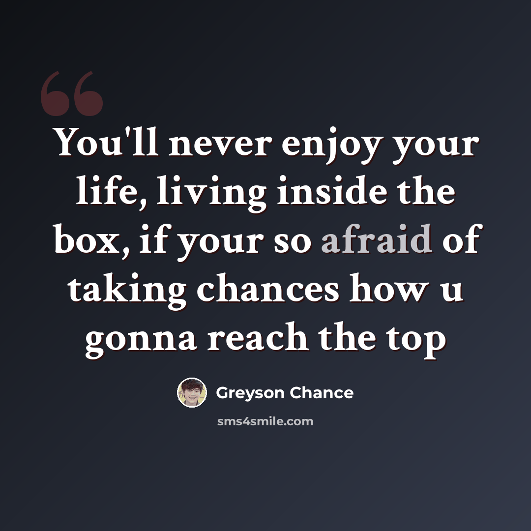 “You'll never enjoy your life, living inside the box, if your so afraid of taking chances how u gonna reach the top” quote by Greyson Chance