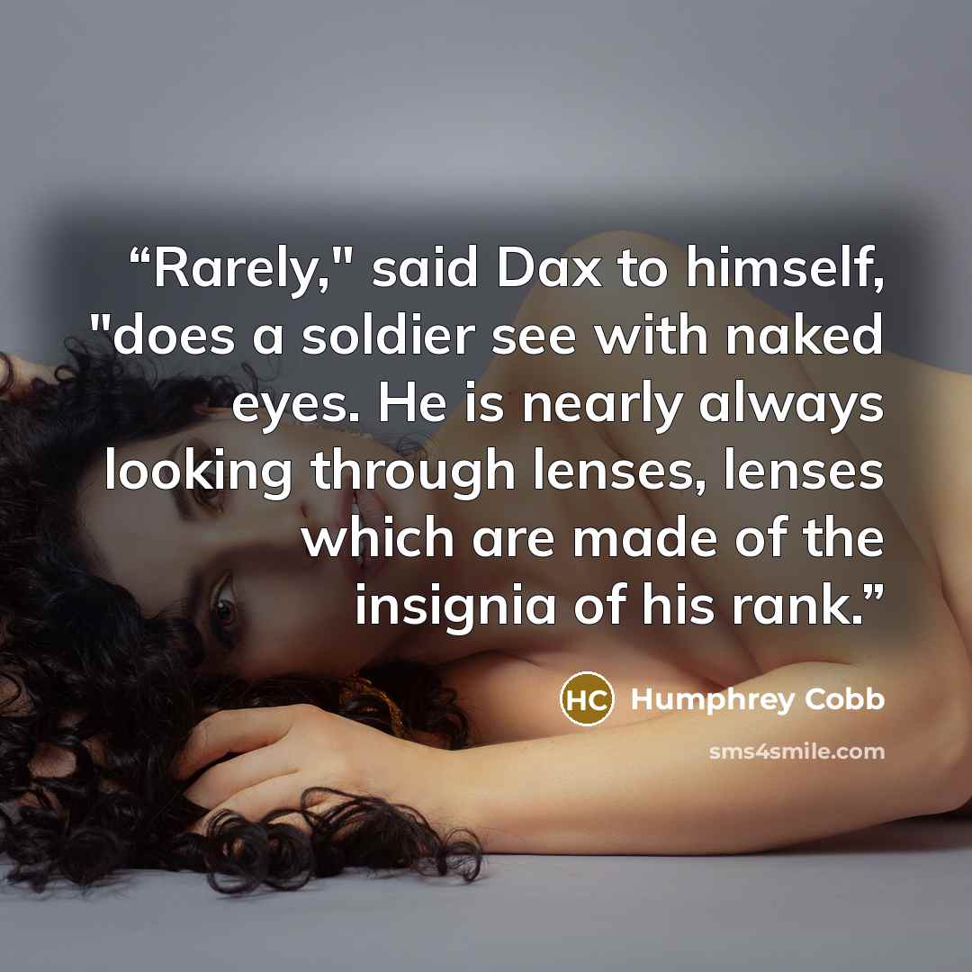“Rarely," said Dax to himself, "does a soldier see with naked eyes. He is nearly always looking through lenses, lenses which are made of the insignia of his rank.” quote by Humphrey Cobb